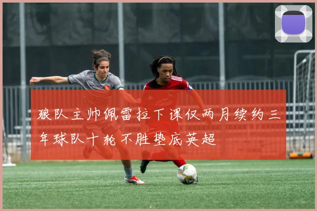 狼队主帅佩雷拉下课仅两月续约三年球队十轮不胜垫底英超