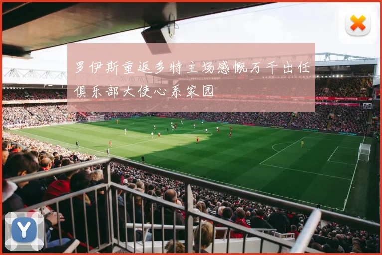 罗伊斯重返多特主场感慨万千出任俱乐部大使心系家园