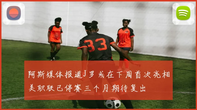 阿斯媒体报道J罗或在下周首次亮相美职联已停赛三个月期待复出