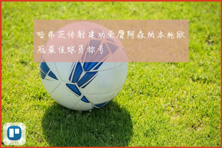哈弗茨传射建功荣膺阿森纳本轮欧冠最佳球员称号
