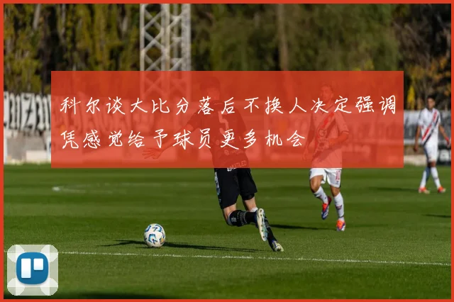 科尔谈大比分落后不换人决定强调凭感觉给予球员更多机会