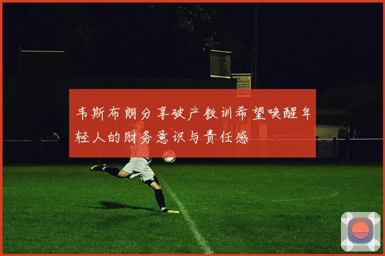 韦斯布朗分享破产教训希望唤醒年轻人的财务意识与责任感