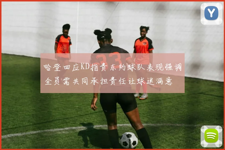 哈登回应KD指责东约球队表现强调全员需共同承担责任让球迷满意